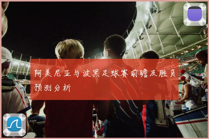 阿美尼亚与波黑足球赛前瞻及胜负预测分析