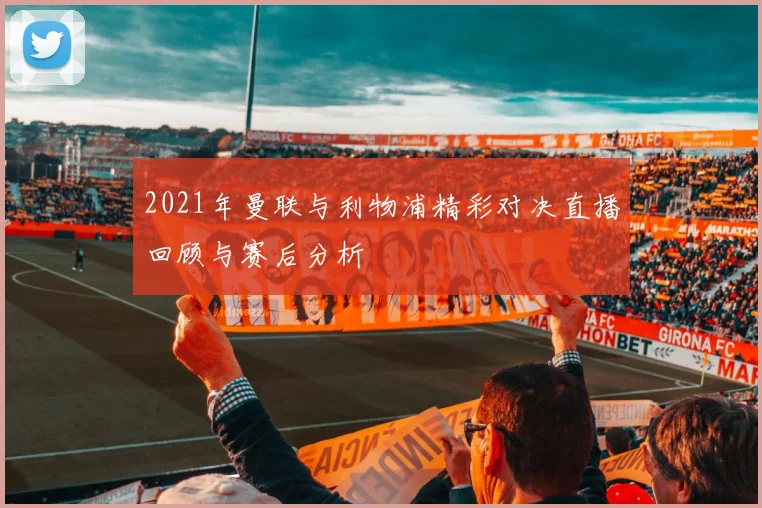 2021年曼联与利物浦精彩对决直播回顾与赛后分析