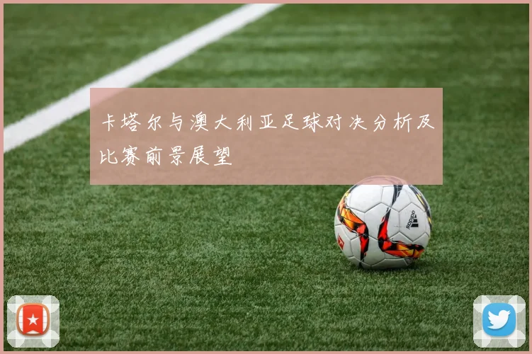卡塔尔与澳大利亚足球对决分析及比赛前景展望