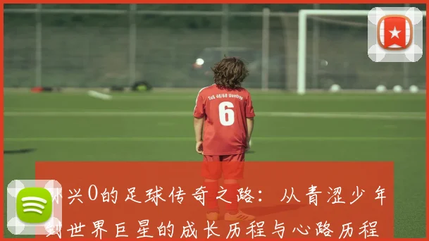 孙兴O的足球传奇之路：从青涩少年到世界巨星的成长历程与心路历程