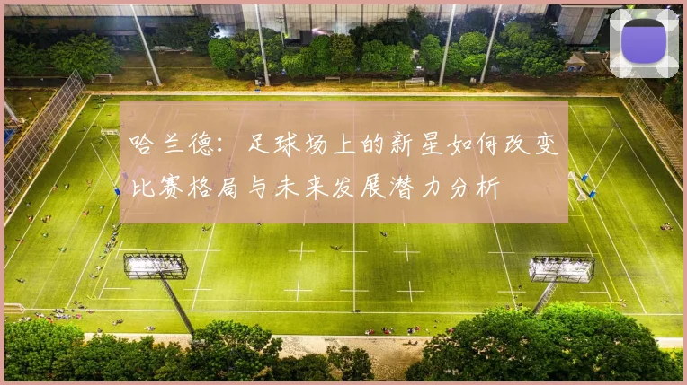 哈兰德：足球场上的新星如何改变比赛格局与未来发展潜力分析