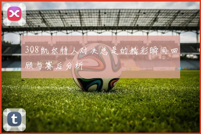 308凯尔特人对决总是的精彩瞬间回顾与赛后分析