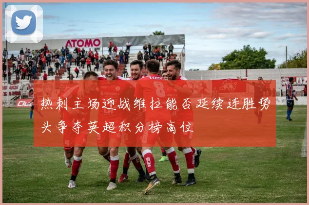 热刺主场迎战维拉能否延续连胜势头争夺英超积分榜高位