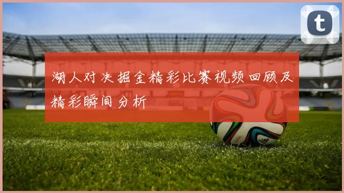 湖人对决掘金精彩比赛视频回顾及精彩瞬间分析