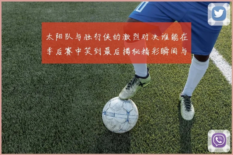 太阳队与独行侠的激烈对决谁能在季后赛中笑到最后揭秘精彩瞬间与战术较量