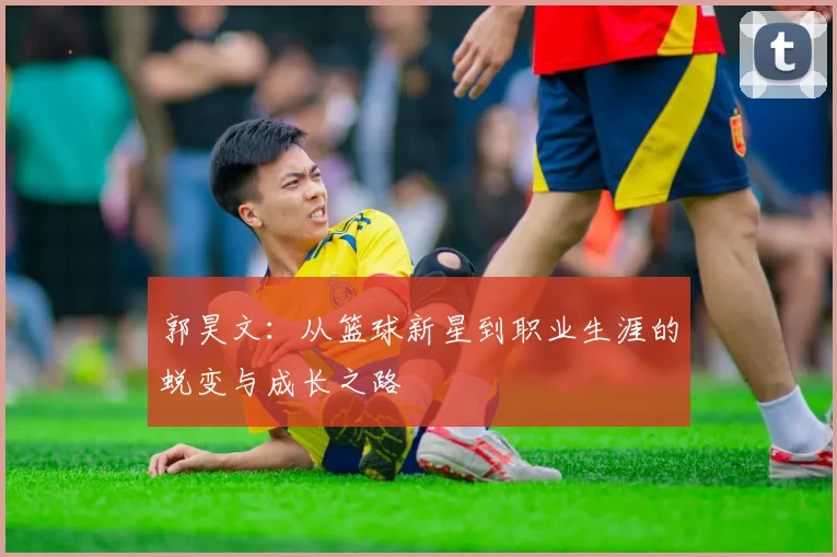 郭昊文：从篮球新星到职业生涯的蜕变与成长之路