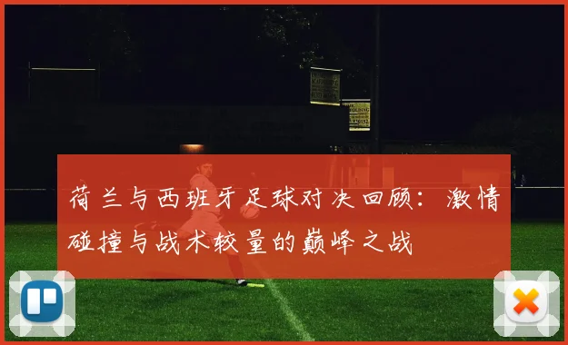 荷兰与西班牙足球对决回顾：激情碰撞与战术较量的巅峰之战