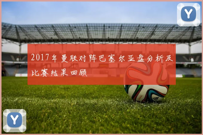 2017年曼联对阵巴塞尔亚盘分析及比赛结果回顾