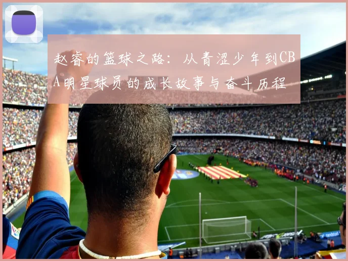 赵睿的篮球之路：从青涩少年到CBA明星球员的成长故事与奋斗历程