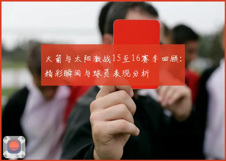 火箭与太阳激战15至16赛季回顾：精彩瞬间与球员表现分析