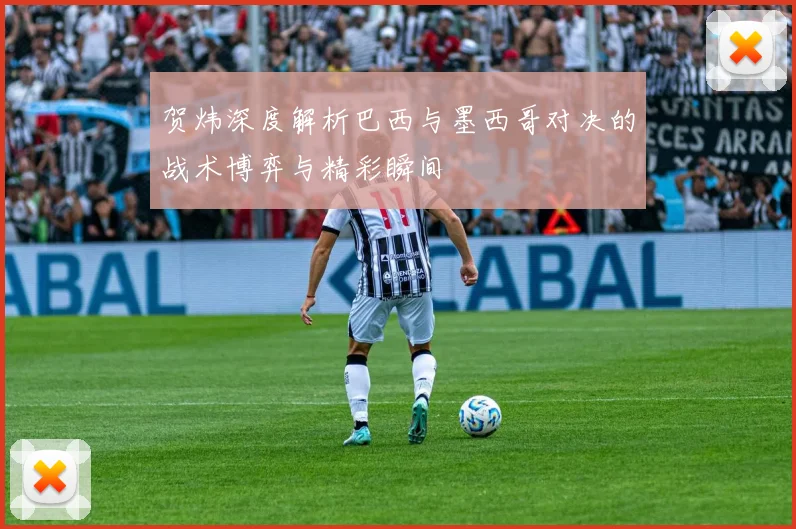 贺炜深度解析巴西与墨西哥对决的战术博弈与精彩瞬间