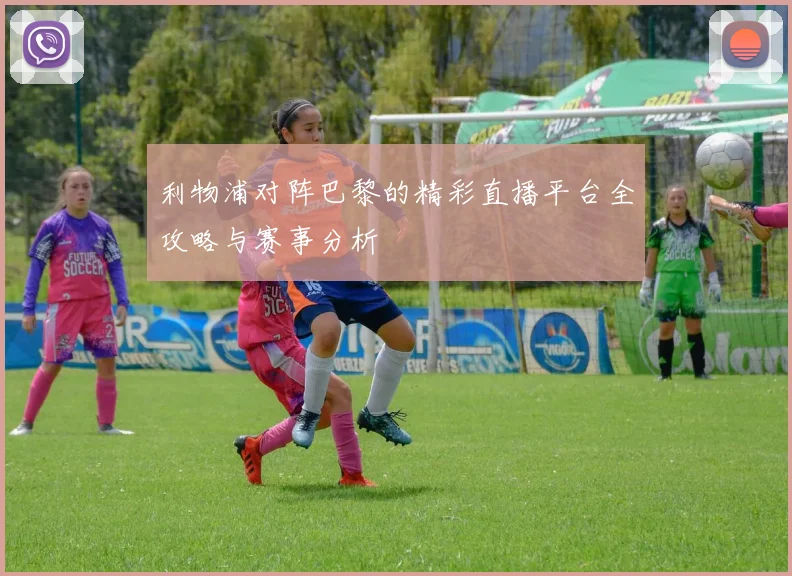 利物浦对阵巴黎的精彩直播平台全攻略与赛事分析