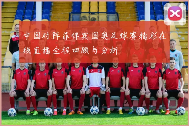 中国对阵菲律宾国奥足球赛精彩在线直播全程回顾与分析