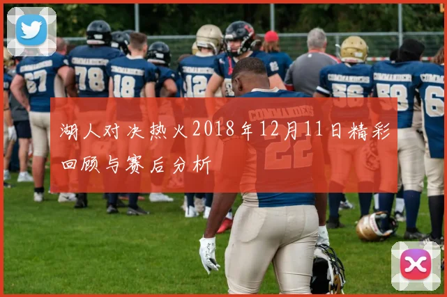 湖人对决热火2018年12月11日精彩回顾与赛后分析