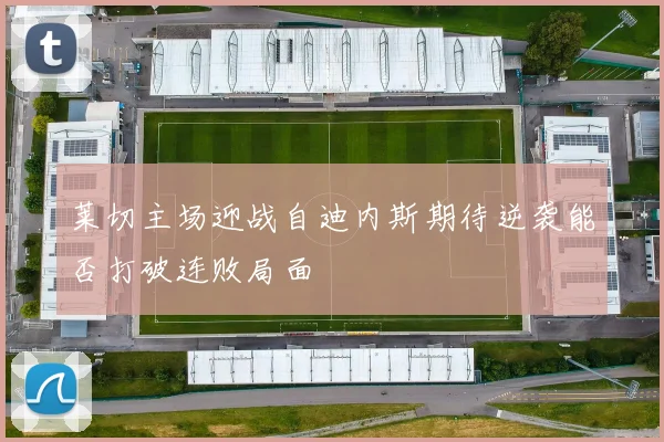莱切主场迎战自迪内斯期待逆袭能否打破连败局面