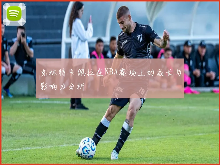 克林特卡佩拉在NBA赛场上的成长与影响力分析