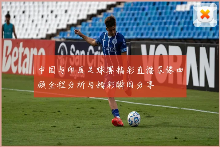 中国与印度足球赛精彩直播录像回顾全程分析与精彩瞬间分享