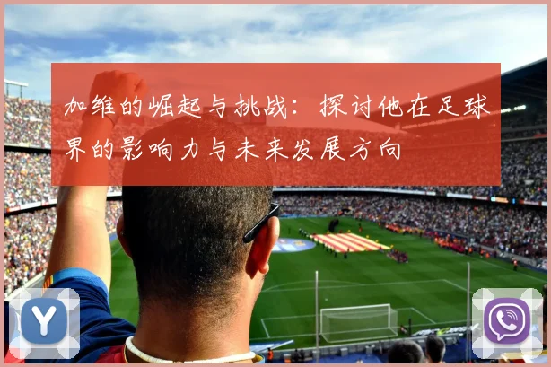 加维的崛起与挑战：探讨他在足球界的影响力与未来发展方向